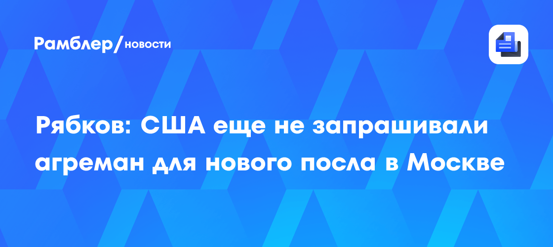 Image d'illustration pour: Рябков: США еще не запрашивали агреман для нового посла в Москве